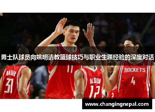 勇士队球员向姚明请教篮球技巧与职业生涯经验的深度对话